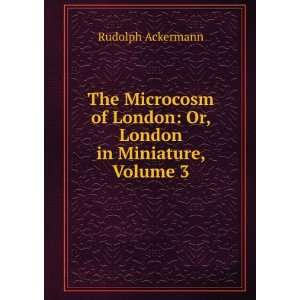   of London Or, London in Miniature, Volume 3 Rudolph Ackermann Books