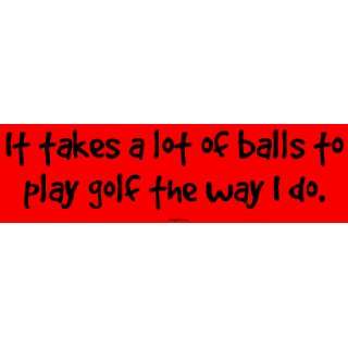  It takes a lot of balls to play golf the way I do. Large 