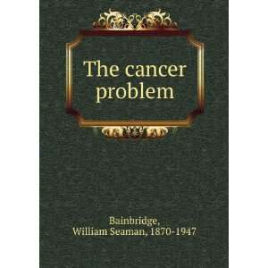    The cancer problem William Seaman, 1870 1947 Bainbridge Books