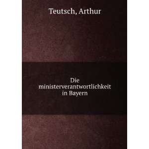    Die ministerverantwortlichkeit in Bayern Arthur Teutsch Books
