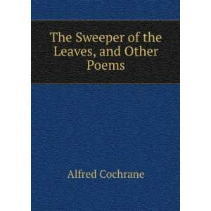    The Sweeper of the Leaves, and Other Poems Alfred Cochrane Books