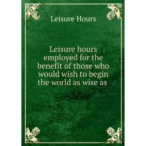   wish to begin the world as wise as . Leisure Hours  Books