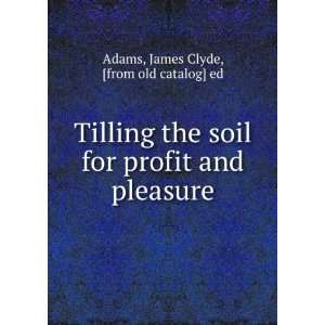 Tilling the soil for profit and pleasure James Clyde, [from old 
